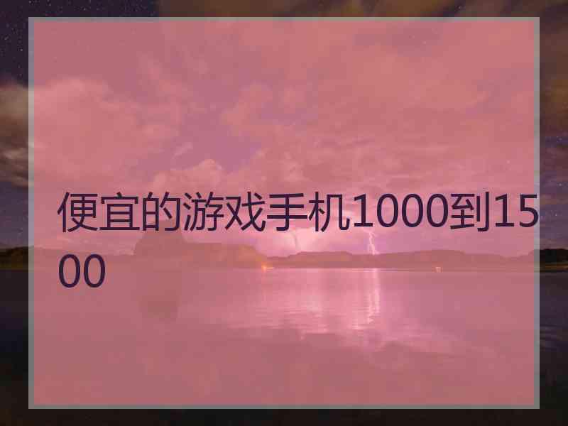 便宜的游戏手机1000到1500