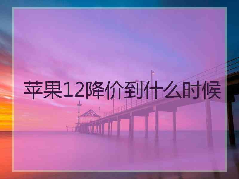 苹果12降价到什么时候