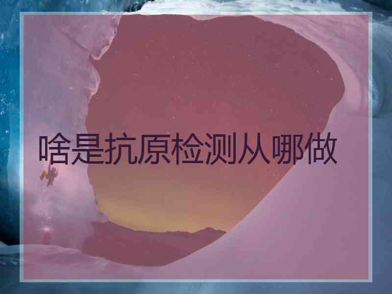 啥是抗原检测从哪做