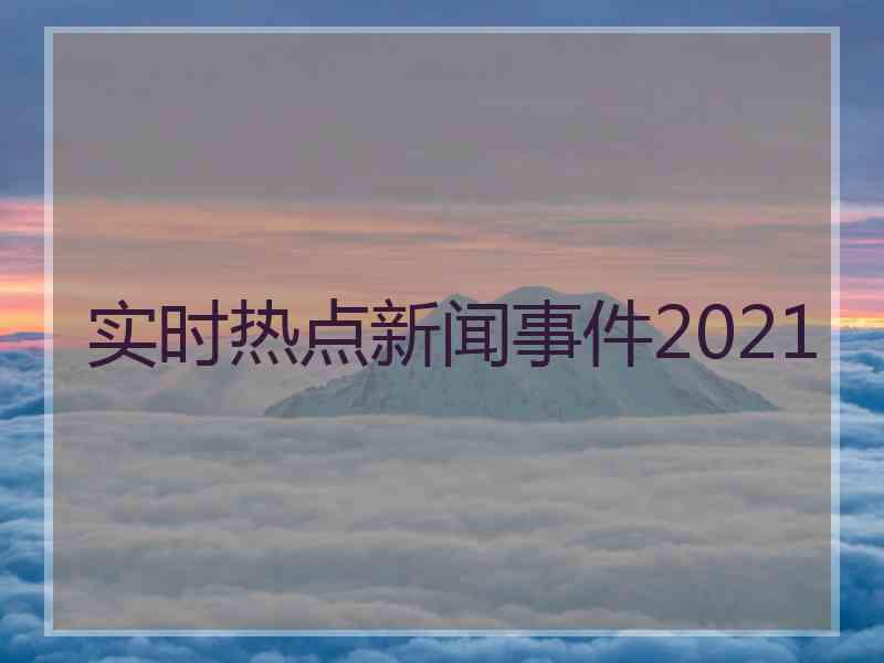 实时热点新闻事件2021