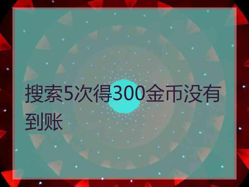 搜索5次得300金币没有到账