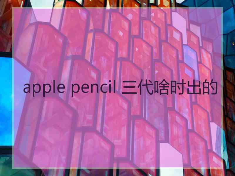 apple pencil 三代啥时出的