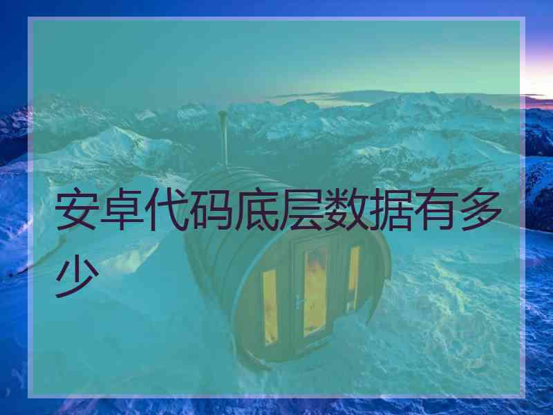 安卓代码底层数据有多少