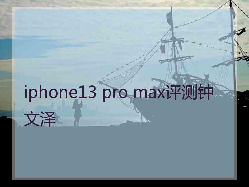 iphone13 pro max评测钟文泽