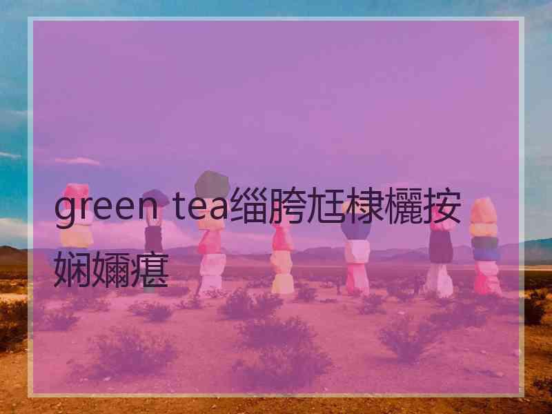 green tea缁胯尪棣欐按娴嬭瘎