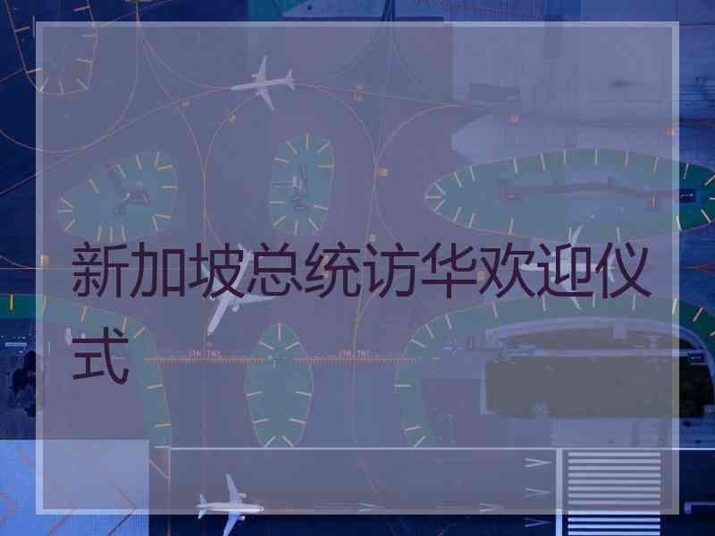 新加坡总统访华欢迎仪式