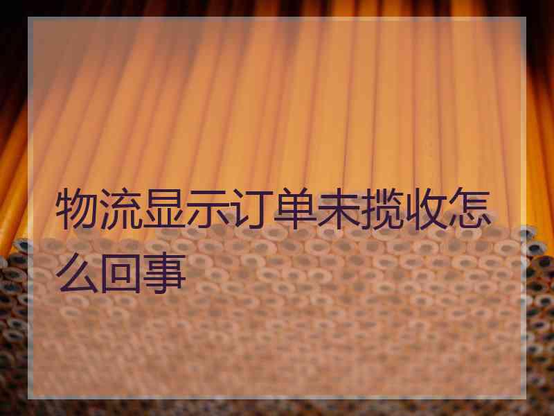 物流显示订单未揽收怎么回事