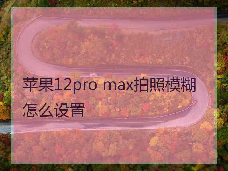 苹果12pro max拍照模糊怎么设置