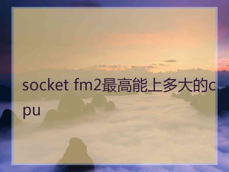 socket fm2最高能上多大的cpu