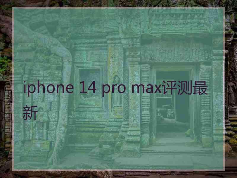 iphone 14 pro max评测最新