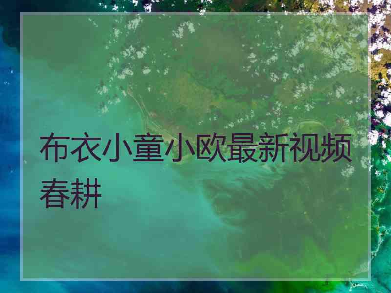 布衣小童小欧最新视频春耕