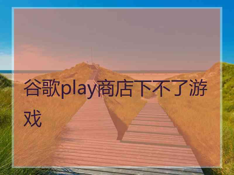 谷歌play商店下不了游戏