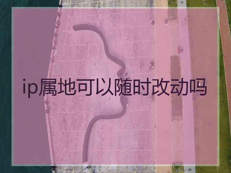 ip属地可以随时改动吗