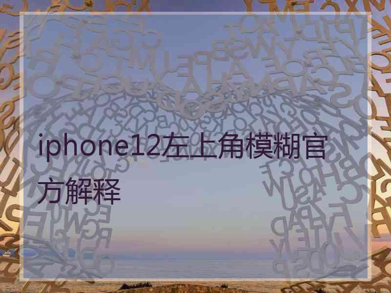 iphone12左上角模糊官方解释