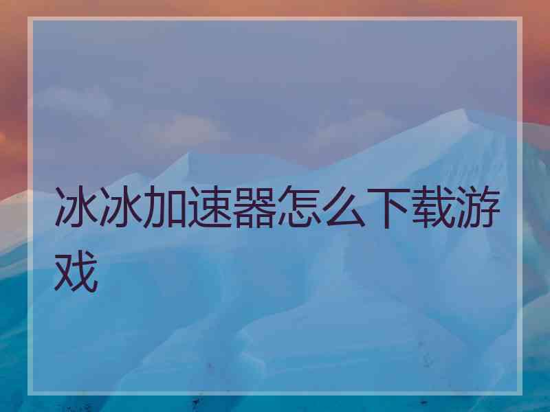 冰冰加速器怎么下载游戏