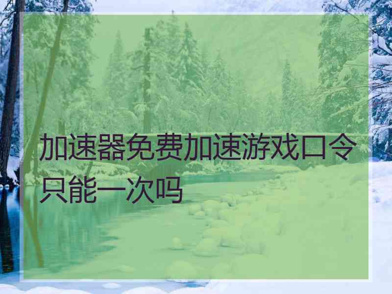 加速器免费加速游戏口令只能一次吗