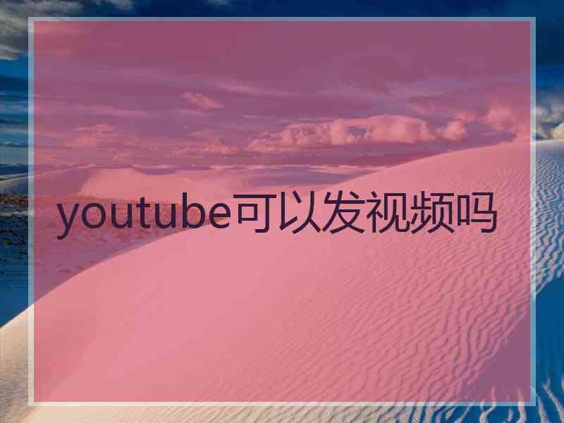 youtube可以发视频吗