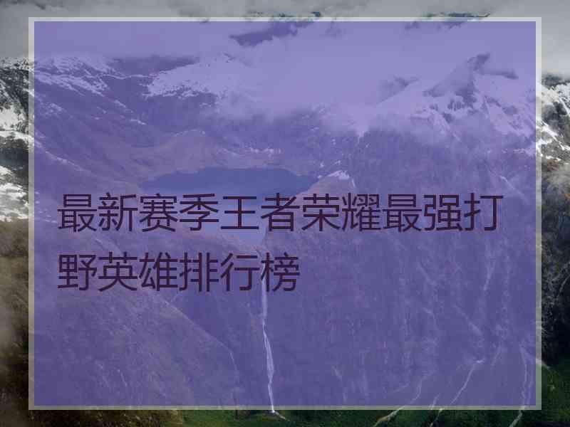 最新赛季王者荣耀最强打野英雄排行榜