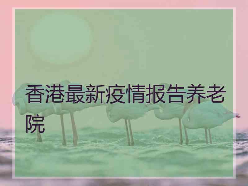 香港最新疫情报告养老院