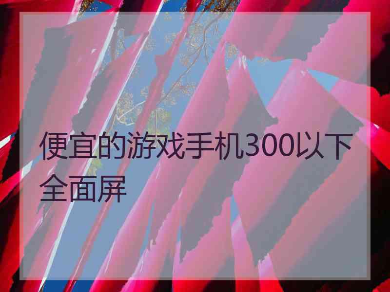 便宜的游戏手机300以下全面屏