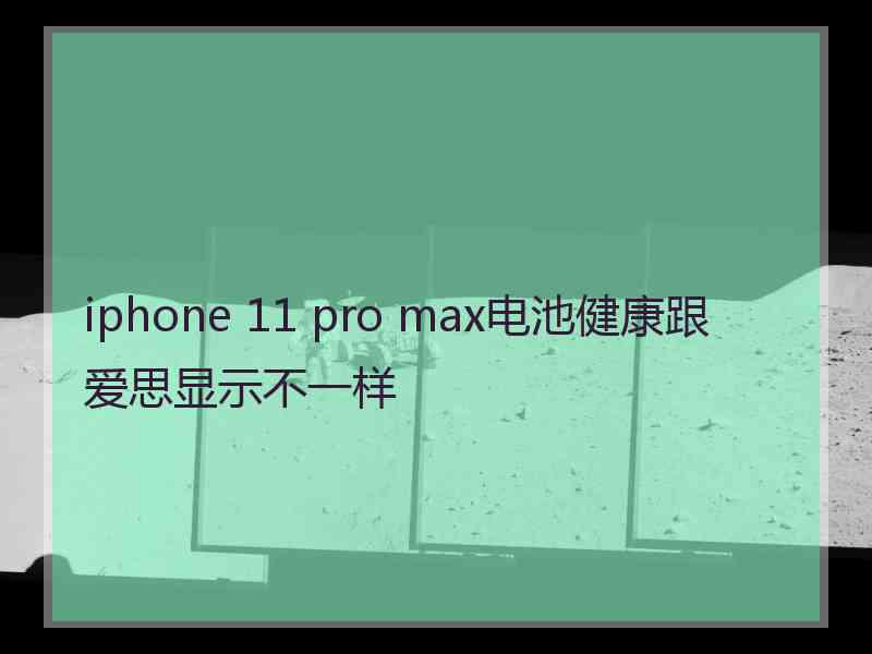 iphone 11 pro max电池健康跟爱思显示不一样