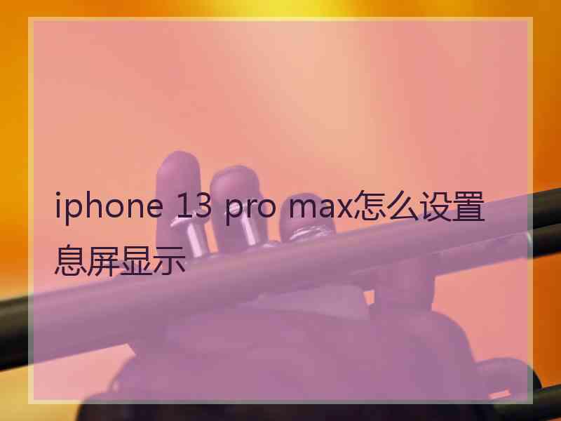 iphone 13 pro max怎么设置息屏显示