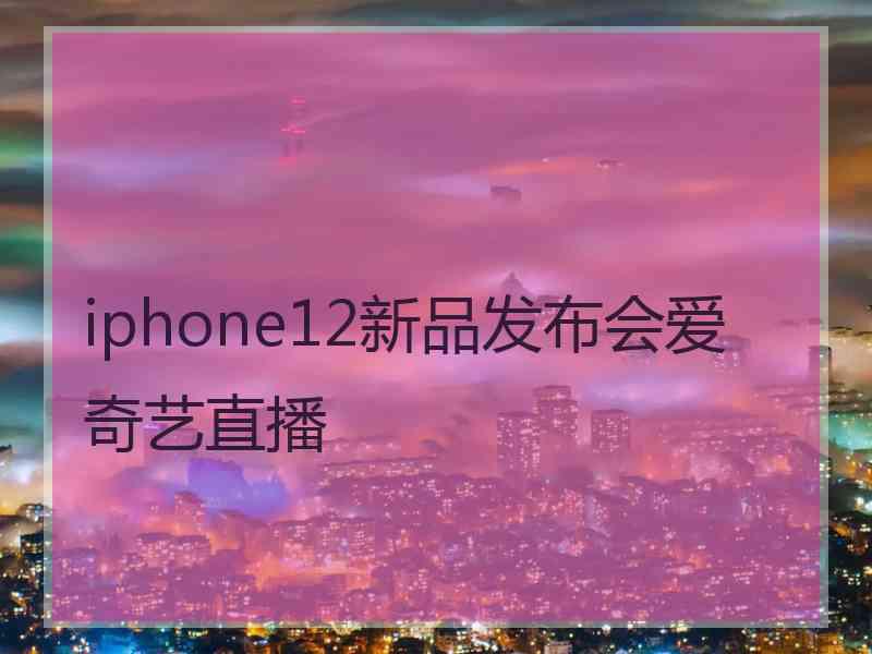 iphone12新品发布会爱奇艺直播