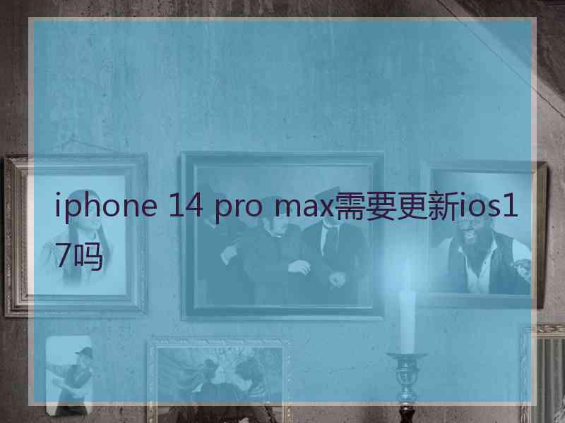 iphone 14 pro max需要更新ios17吗