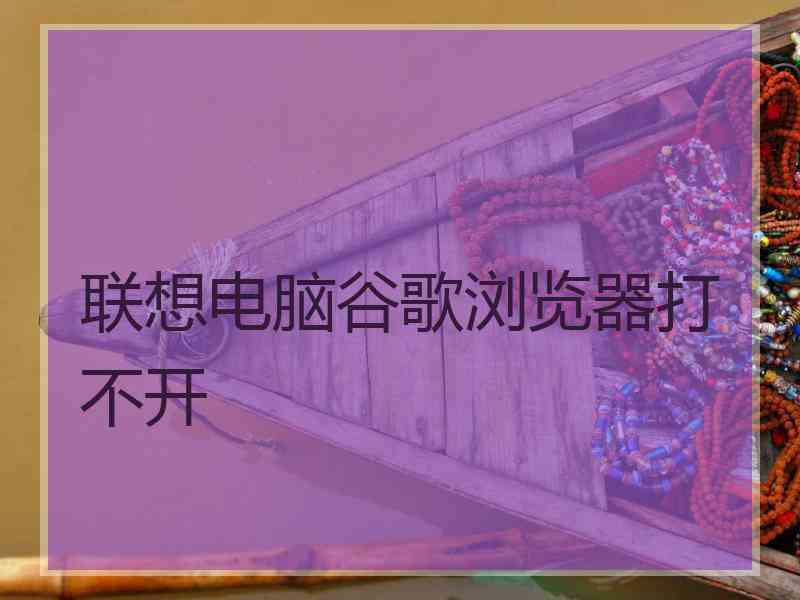 联想电脑谷歌浏览器打不开