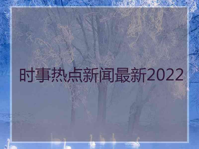 时事热点新闻最新2022