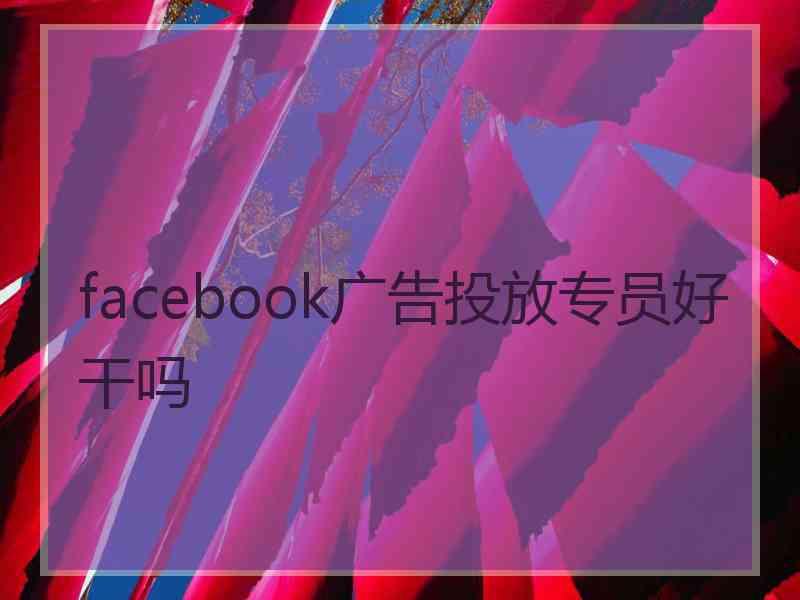 facebook广告投放专员好干吗