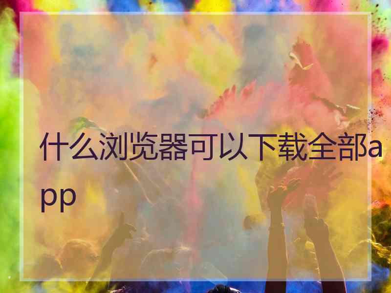 什么浏览器可以下载全部app