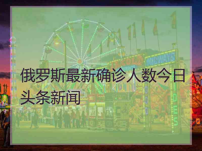 俄罗斯最新确诊人数今日头条新闻