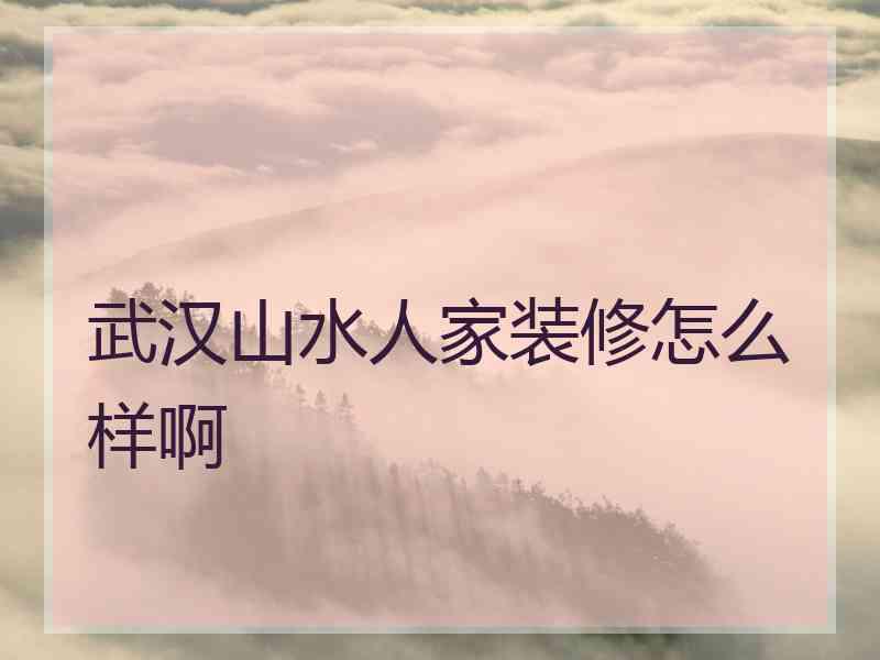 武汉山水人家装修怎么样啊