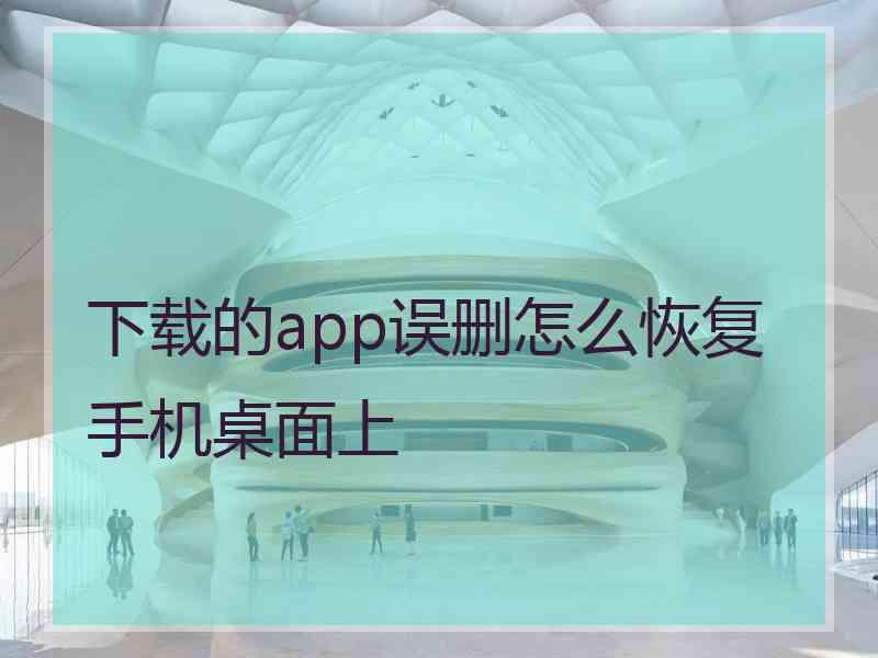 下载的app误删怎么恢复手机桌面上