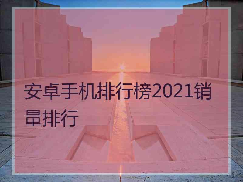 安卓手机排行榜2021销量排行