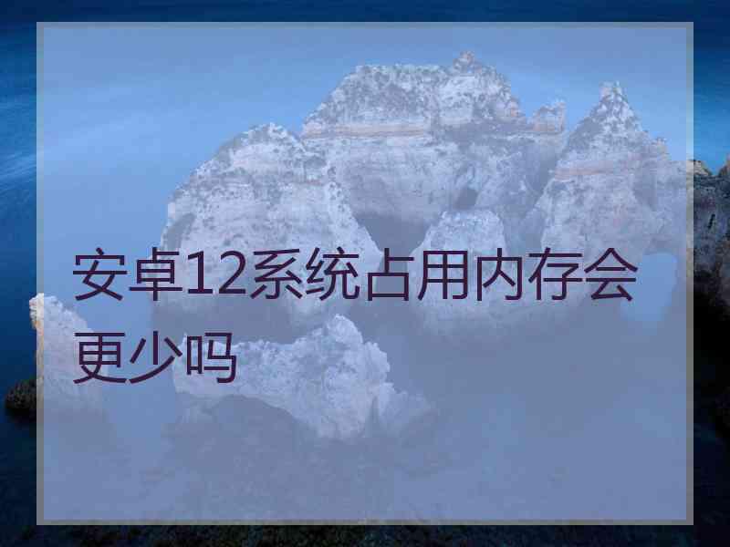 安卓12系统占用内存会更少吗