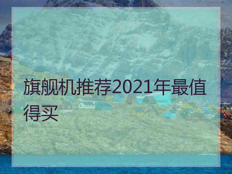 旗舰机推荐2021年最值得买