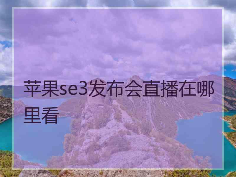 苹果se3发布会直播在哪里看