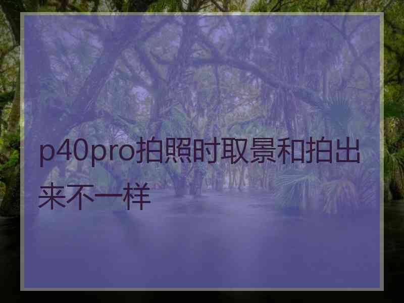 p40pro拍照时取景和拍出来不一样