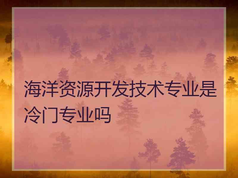 海洋资源开发技术专业是冷门专业吗