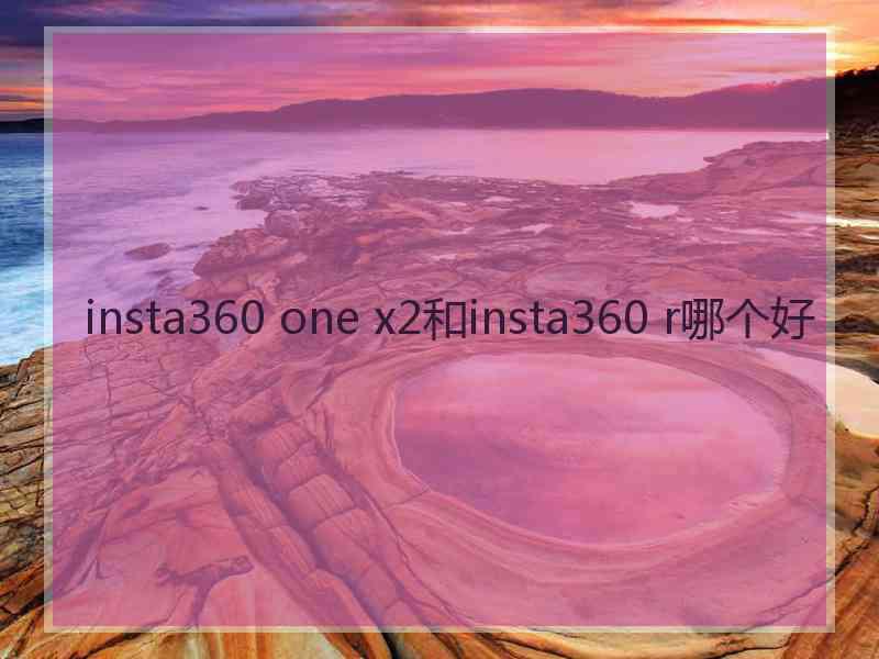 insta360 one x2和insta360 r哪个好