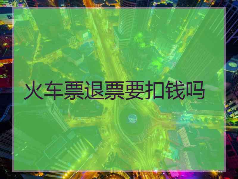 火车票退票要扣钱吗