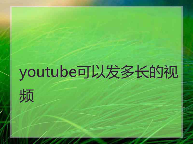 youtube可以发多长的视频