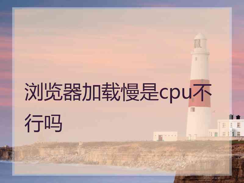 浏览器加载慢是cpu不行吗