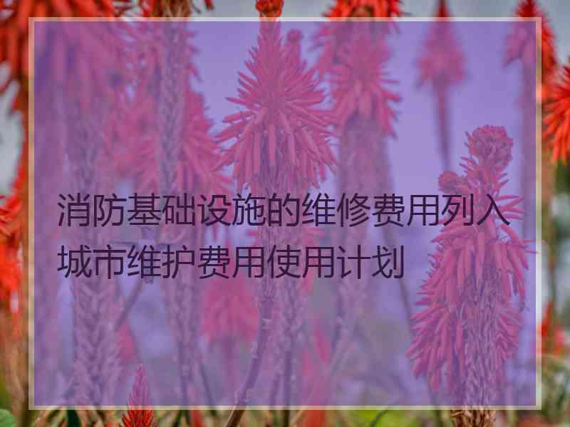 消防基础设施的维修费用列入城市维护费用使用计划