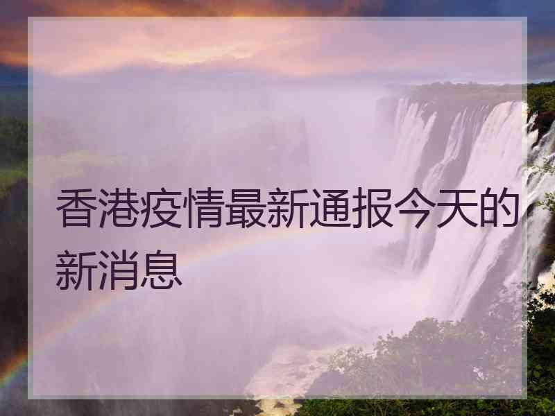 香港疫情最新通报今天的新消息