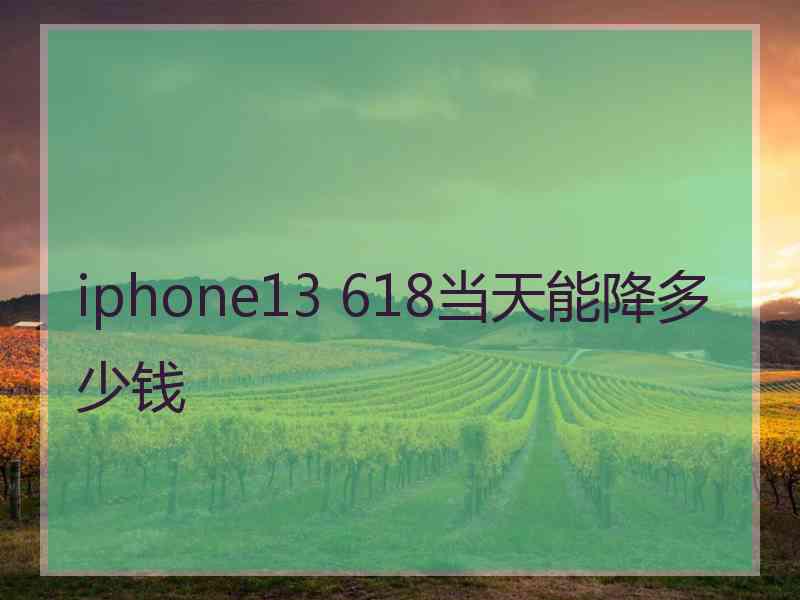 iphone13 618当天能降多少钱