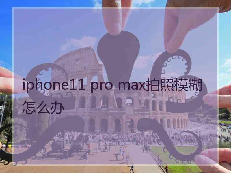 iphone11 pro max拍照模糊怎么办