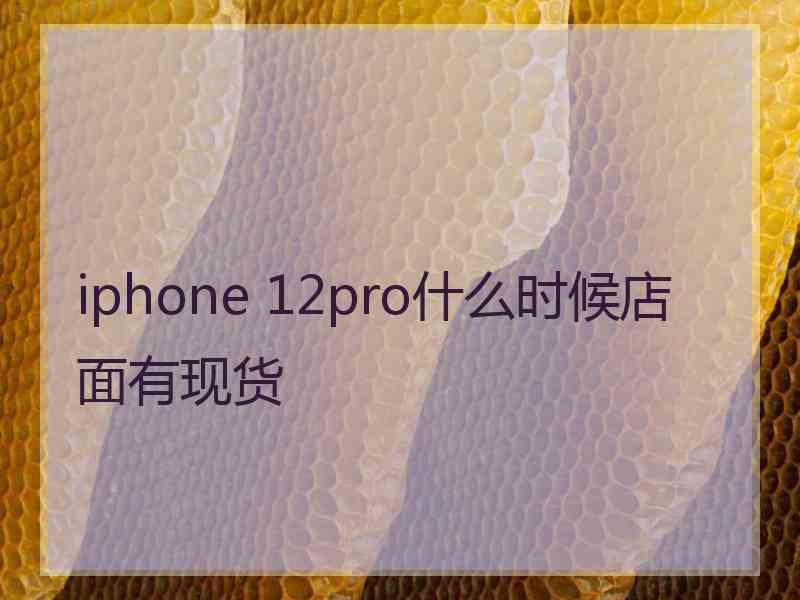 iphone 12pro什么时候店面有现货